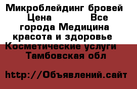 Микроблейдинг бровей › Цена ­ 2 000 - Все города Медицина, красота и здоровье » Косметические услуги   . Тамбовская обл.